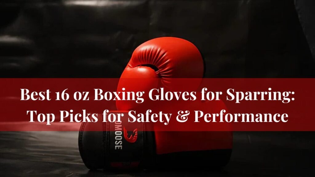 Best 16 oz Boxing Gloves for Sparring: Top Picks for Safety & Performance