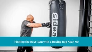 Finding the Best Gym with a Boxing Bag Near Me