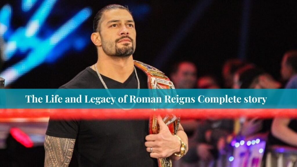 The Life and Legacy of Roman Reigns Complete story