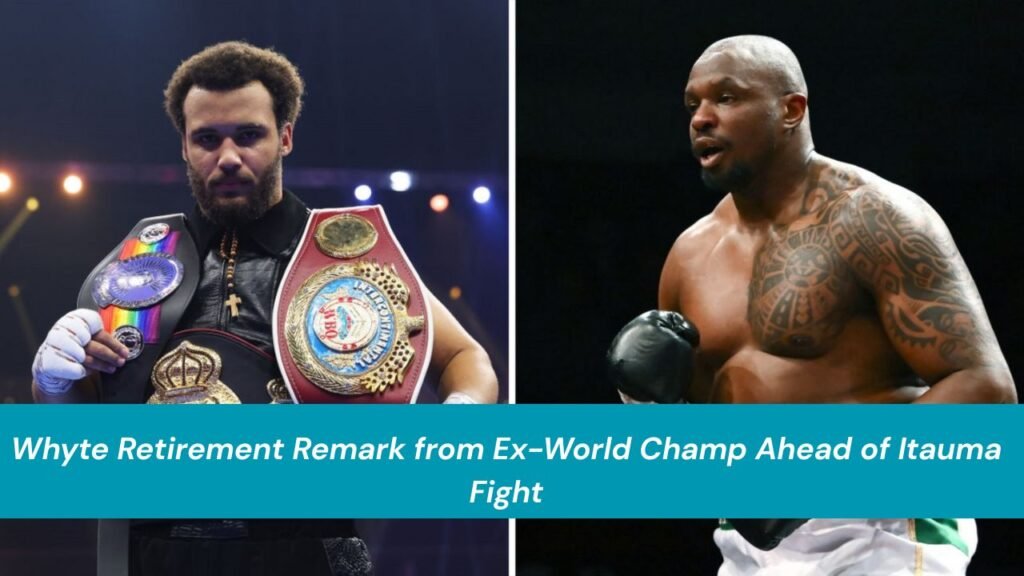 Whyte Retirement Remark from Ex-World Champ Ahead of Itauma Fight